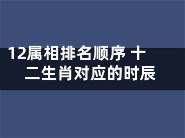 12属相排名顺序 十二生肖对应的时辰