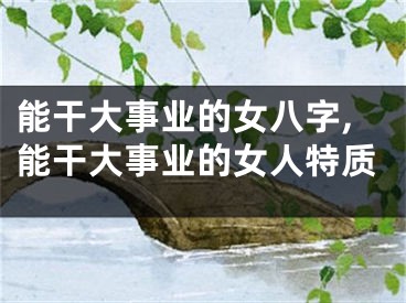 能干大事业的女八字,能干大事业的女人特质