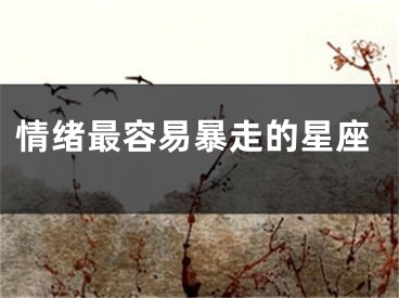 情绪最容易暴走的星座