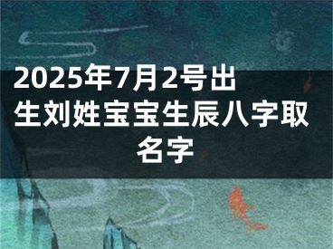 2025年7月2号出生刘姓宝宝生辰八字取名字