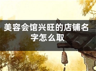 美容会馆兴旺的店铺名字怎么取