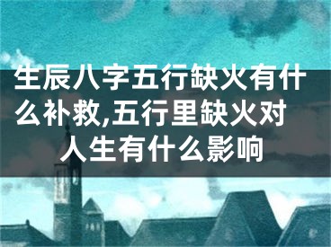 生辰八字五行缺火有什么补救,五行里缺火对人生有什么影响