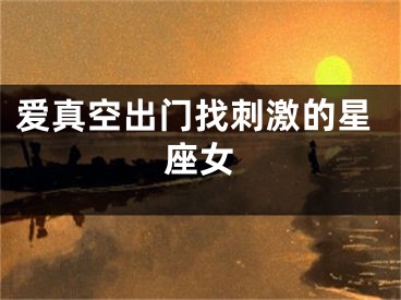 爱真空出门找刺激的星座女