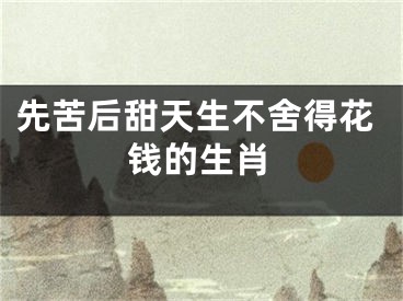先苦后甜天生不舍得花钱的生肖