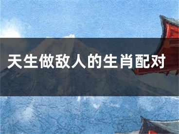 天生做敌人的生肖配对