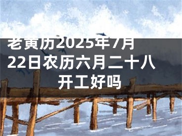 老黄历2025年7月22日农历六月二十八开工好吗