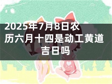 2025年7月8日农历六月十四是动工黄道吉日吗