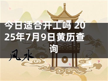 今日适合开工吗 2025年7月9日黄历查询
