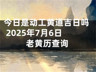 今日是动工黄道吉日吗 2025年7月6日老黄历查询