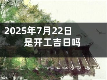 2025年7月22日是开工吉日吗