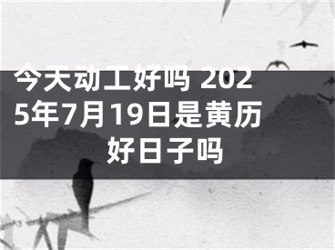 今天动工好吗 2025年7月19日是黄历好日子吗