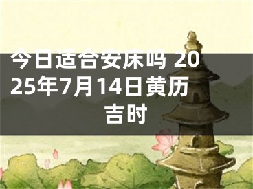 今日适合安床吗 2025年7月14日黄历吉时