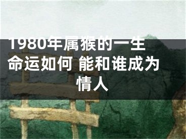1980年属猴的一生命运如何 能和谁成为情人