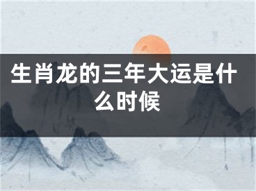 生肖龙的三年大运是什么时候