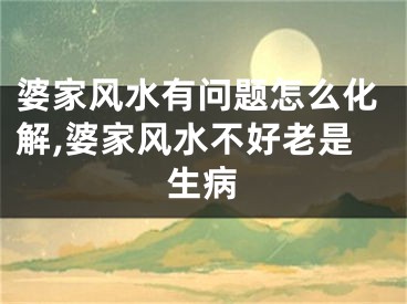 婆家风水有问题怎么化解,婆家风水不好老是生病