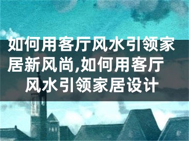 如何用客厅风水引领家居新风尚,如何用客厅风水引领家居设计