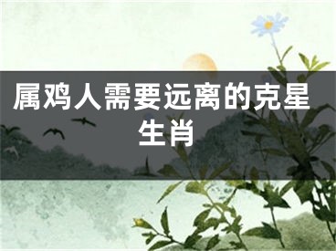 属鸡人需要远离的克星生肖