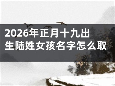 2026年正月十九出生陆姓女孩名字怎么取