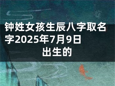 钟姓女孩生辰八字取名字2025年7月9日出生的