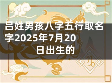 吕姓男孩八字五行取名字2025年7月20日出生的