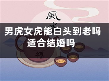 男虎女虎能白头到老吗 适合结婚吗