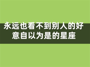 永远也看不到别人的好意自以为是的星座
