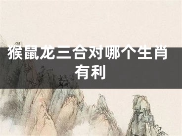 猴鼠龙三合对哪个生肖有利