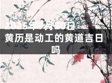 2025年7月20日黄历是动工的黄道吉日吗