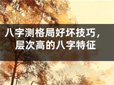 八字测格局好坏技巧，层次高的八字特征