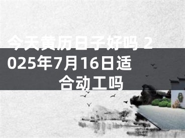 今天黄历日子好吗 2025年7月16日适合动工吗