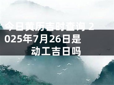 今日黄历吉时查询 2025年7月26日是动工吉日吗