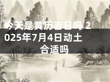 今天是黄历吉日吗 2025年7月4日动土合适吗