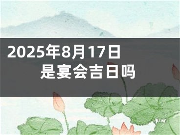 2025年8月17日是宴会吉日吗