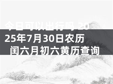 今日可以出行吗 2025年7月30日农历闰六月初六黄历查询
