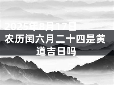 2025年8月17日农历闰六月二十四是黄道吉日吗