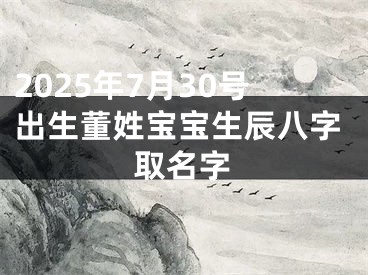 2025年7月30号出生董姓宝宝生辰八字取名字