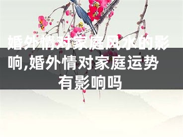 婚外情对家庭风水的影响,婚外情对家庭运势有影响吗