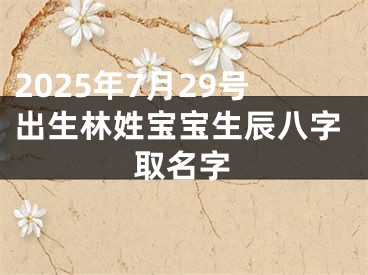 2025年7月29号出生林姓宝宝生辰八字取名字