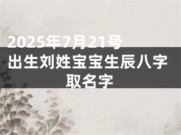 2025年7月21号出生刘姓宝宝生辰八字取名字