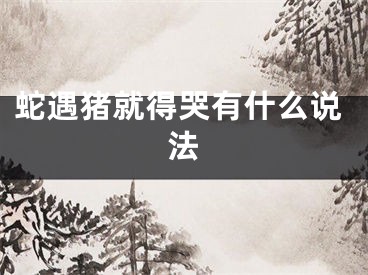 蛇遇猪就得哭有什么说法