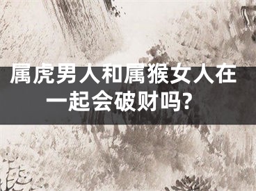属虎男人和属猴女人在一起会破财吗?