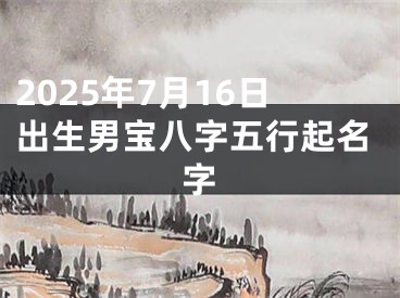 2025年7月16日出生男宝八字五行起名字