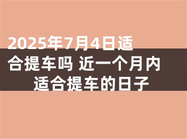 2025年7月4日适合提车吗 近一个月内适合提车的日子
