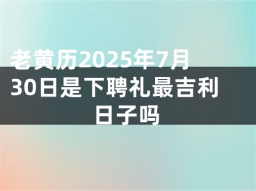 老黄历2025年7月30日是下聘礼最吉利日子吗