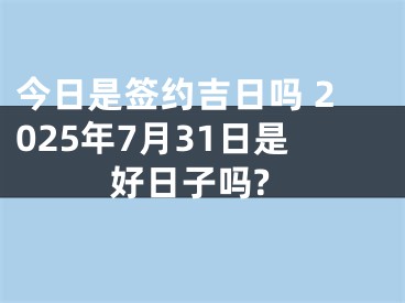今日是签约吉日吗 2025年7月31日是好日子吗?