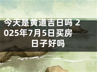 今天是黄道吉日吗 2025年7月5日买房日子好吗