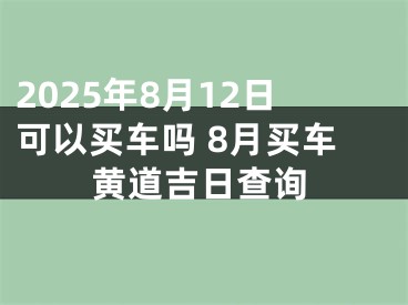 2025年8月12日可以买车吗 8月买车黄道吉日查询