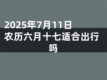 2025年7月11日农历六月十七适合出行吗