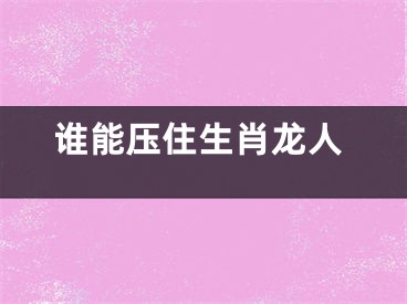 谁能压住生肖龙人