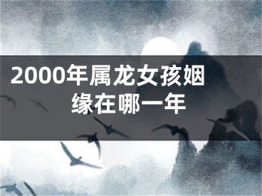 2000年属龙女孩姻缘在哪一年